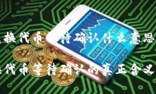 tt p钱包兑换代币等待确认什么意思/t

TP钱包兑换代币等待确认的真正含义及解决方法