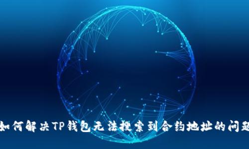 如何解决TP钱包无法搜索到合约地址的问题