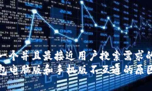 思考一个并且最接近用户搜索需求的  
TP钱包电脑版和手机版不互通的原因解析