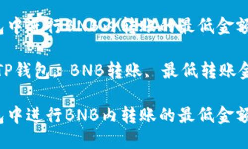在TP钱包中进行BNB内转账的最低金额是多少？

关键词：TP钱包, BNB转账, 最低转账金额

在TP钱包中进行BNB内转账的最低金额是多少？