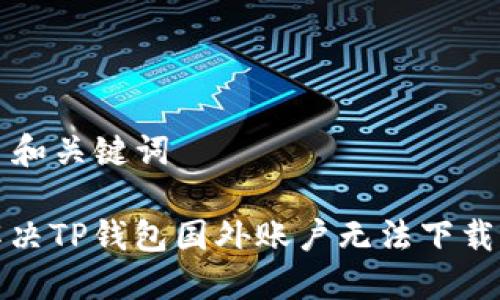 ### 和关键词

如何解决TP钱包国外账户无法下载的问题